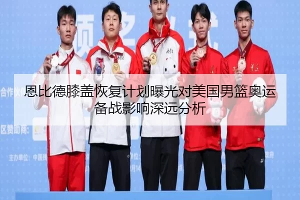 恩比德膝盖恢复计划曝光对美国男篮奥运备战影响深远分析