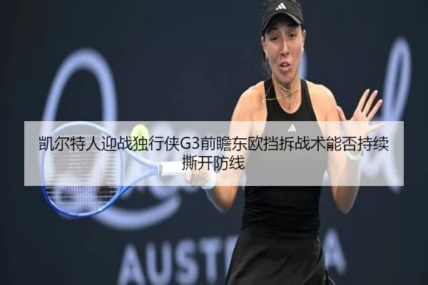 凯尔特人迎战独行侠G3前瞻东欧挡拆战术能否持续撕开防线