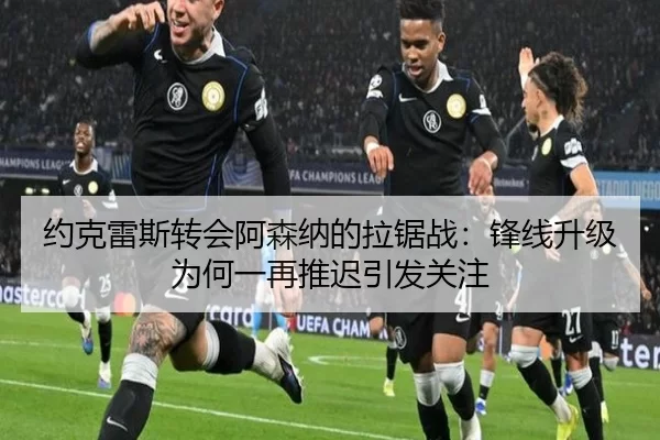 约克雷斯转会阿森纳的拉锯战：锋线升级为何一再推迟引发关注