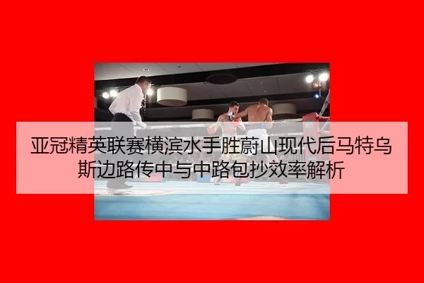 亚冠精英联赛横滨水手胜蔚山现代后马特乌斯边路传中与中路包抄效率解析