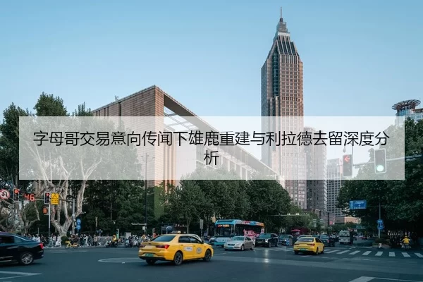 字母哥交易意向传闻下雄鹿重建与利拉德去留深度分析