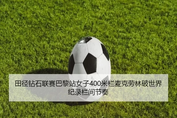 田径钻石联赛巴黎站女子400米栏麦克劳林破世界纪录栏间节奏